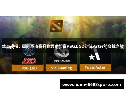 焦点战报：国际邀请赛升降级附加赛PSG.LGD对阵Aster的巅峰之战